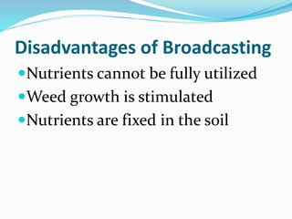 Disadvantages of Broadcasting
Nutrients cannot be fully utilized
Weed growth is stimulated
Nutrients are fixed in the soil
 