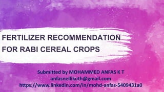 FERTILIZER RECOMMENDATION
FOR RABI CEREAL CROPS
Submitted by MOHAMMED ANFAS K T
anfasnellikuth@gmail.com
https://www.linkedin.com/in/mohd-anfas-5409431a0
 