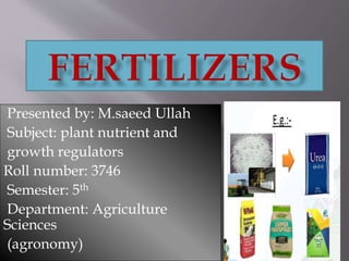 Presented by: M.saeed Ullah
Subject: plant nutrient and
growth regulators
Roll number: 3746
Semester: 5th
Department: Agriculture
Sciences
(agronomy)
 