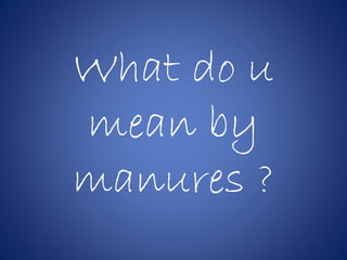What do u
mean by
manures ?
 