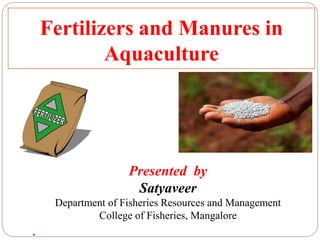 Fertilizers and Manures in
Aquaculture

Presented by
Satyaveer
Department of Fisheries Resources and Management
College of Fisheries, Mangalore
 