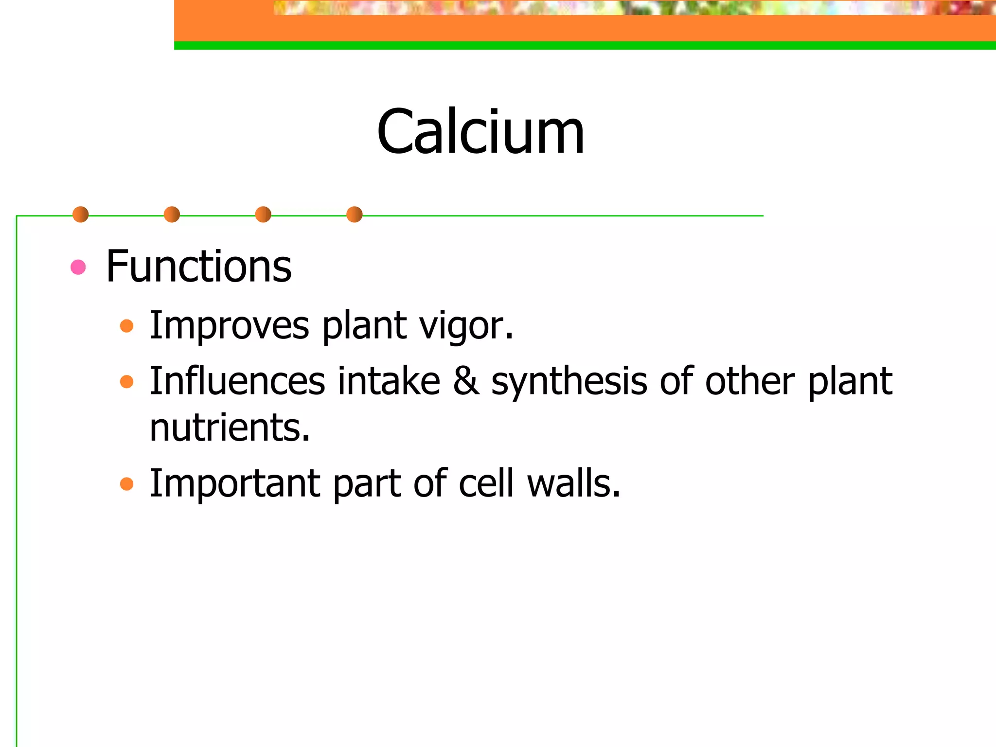 Calcium
• Functions
• Improves plant vigor.
• Influences intake & synthesis of other plant
nutrients.
• Important part of cell walls.
 