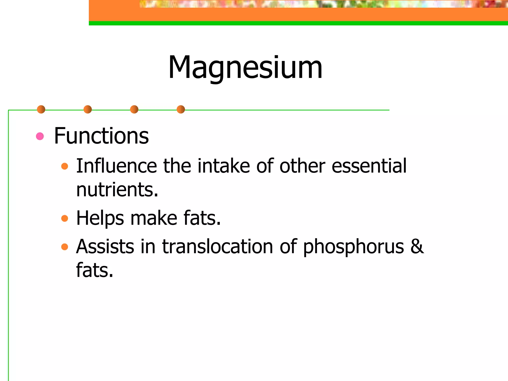Magnesium
• Functions
• Influence the intake of other essential
nutrients.
• Helps make fats.
• Assists in translocation of phosphorus &
fats.
 