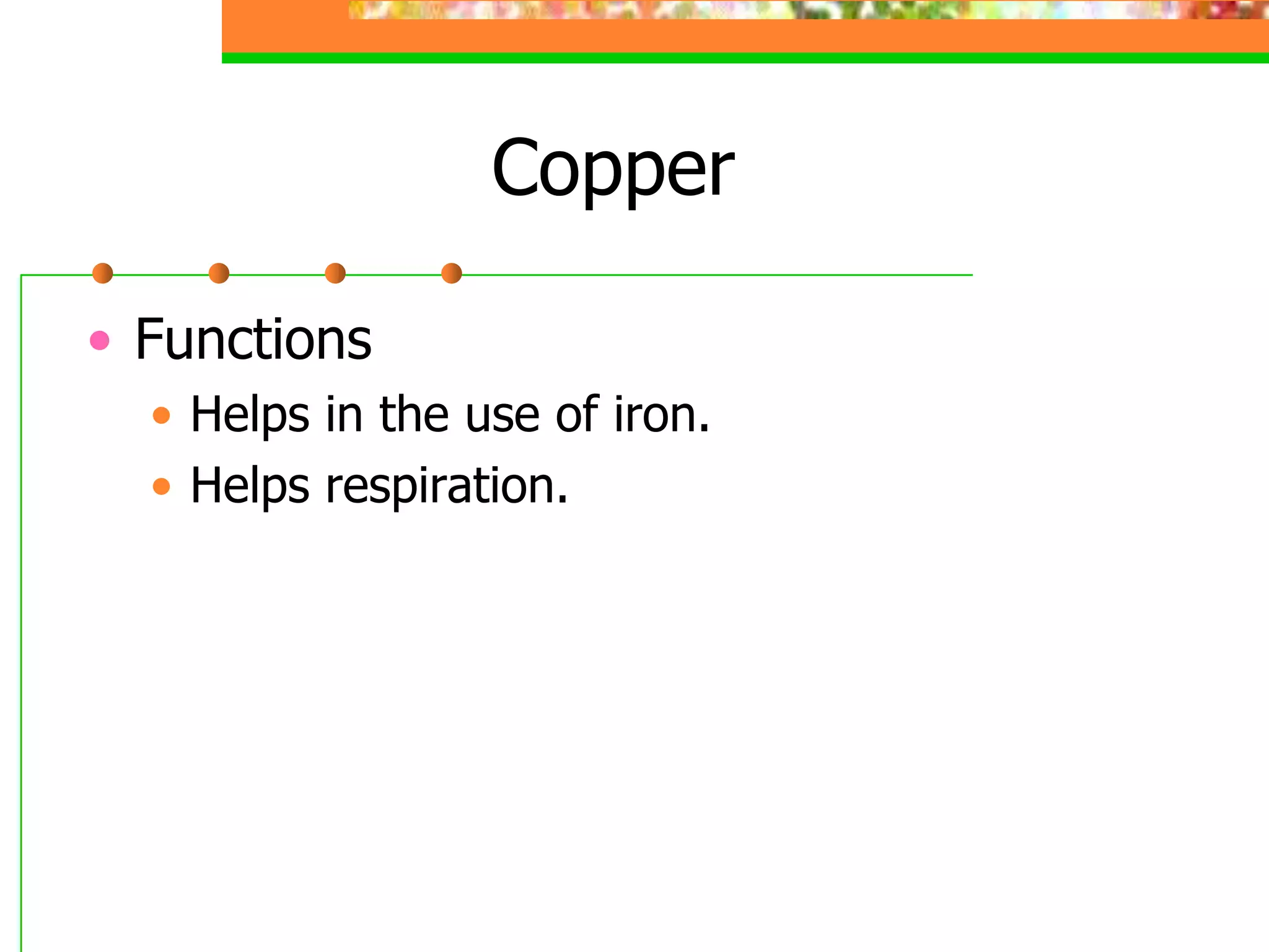 Copper
• Functions
• Helps in the use of iron.
• Helps respiration.
 