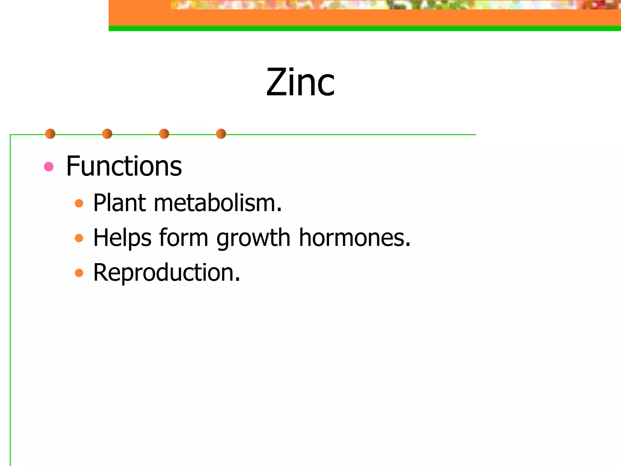 Zinc
• Functions
• Plant metabolism.
• Helps form growth hormones.
• Reproduction.
 