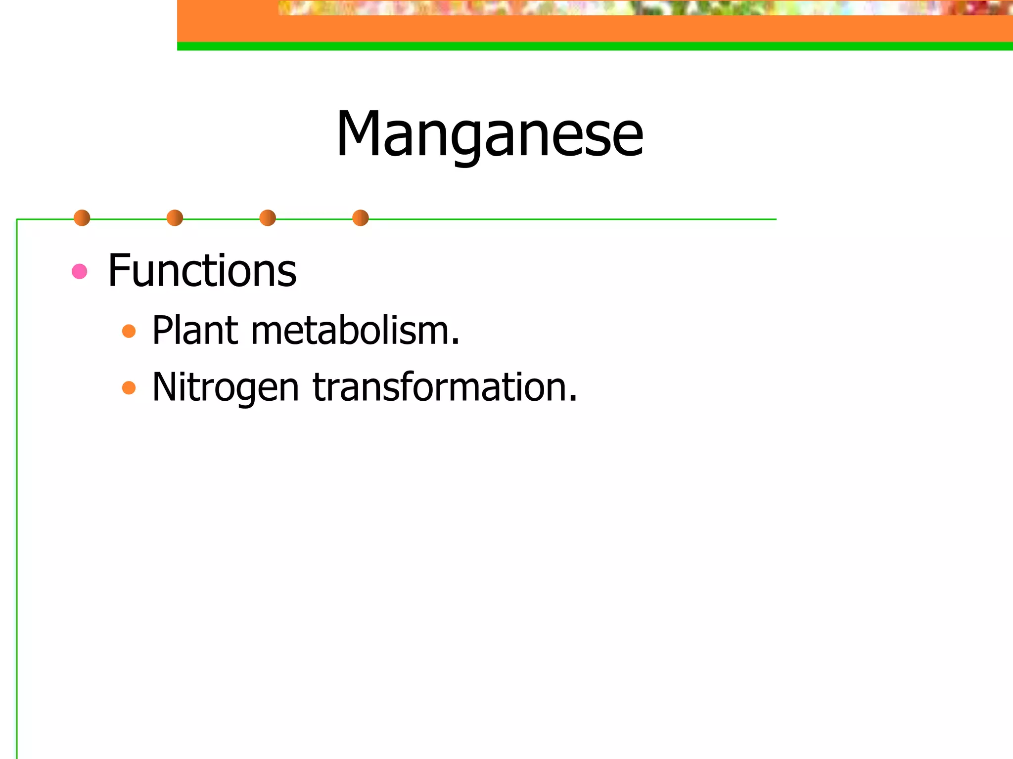 Manganese
• Functions
• Plant metabolism.
• Nitrogen transformation.
 