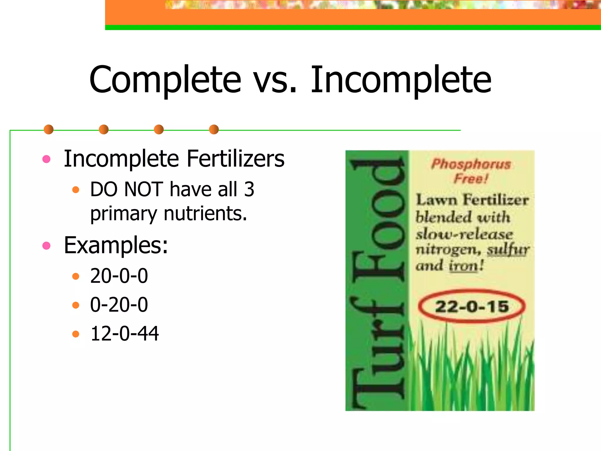 Complete vs. Incomplete
• Incomplete Fertilizers
• DO NOT have all 3
primary nutrients.
• Examples:
• 20-0-0
• 0-20-0
• 12-0-44
 