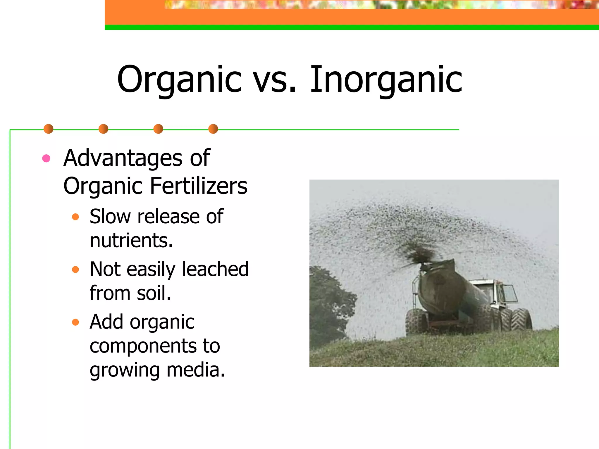 Organic vs. Inorganic
• Advantages of
Organic Fertilizers
• Slow release of
nutrients.
• Not easily leached
from soil.
• Add organic
components to
growing media.
 