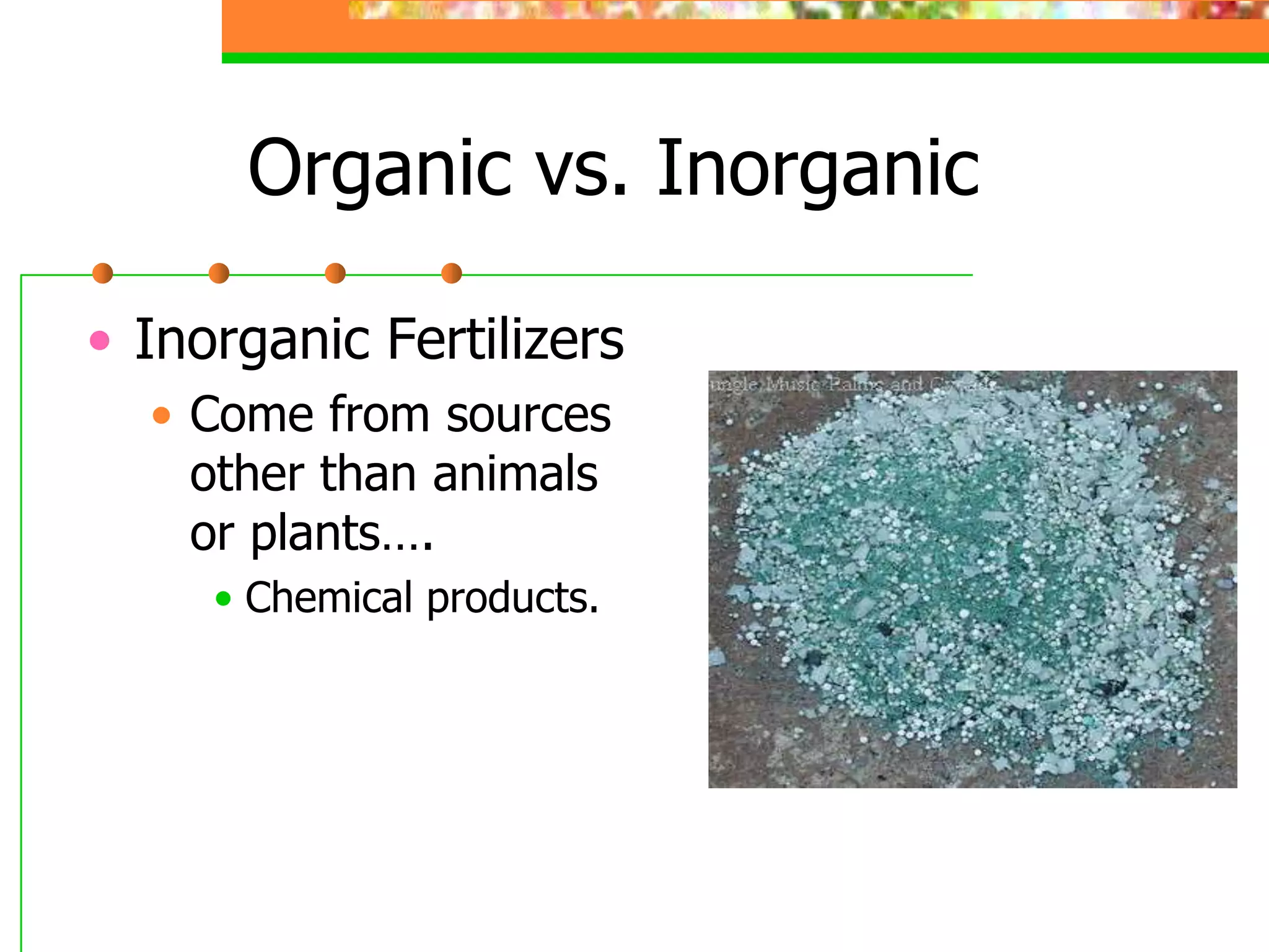 Organic vs. Inorganic
• Inorganic Fertilizers
• Come from sources
other than animals
or plants….
• Chemical products.
 