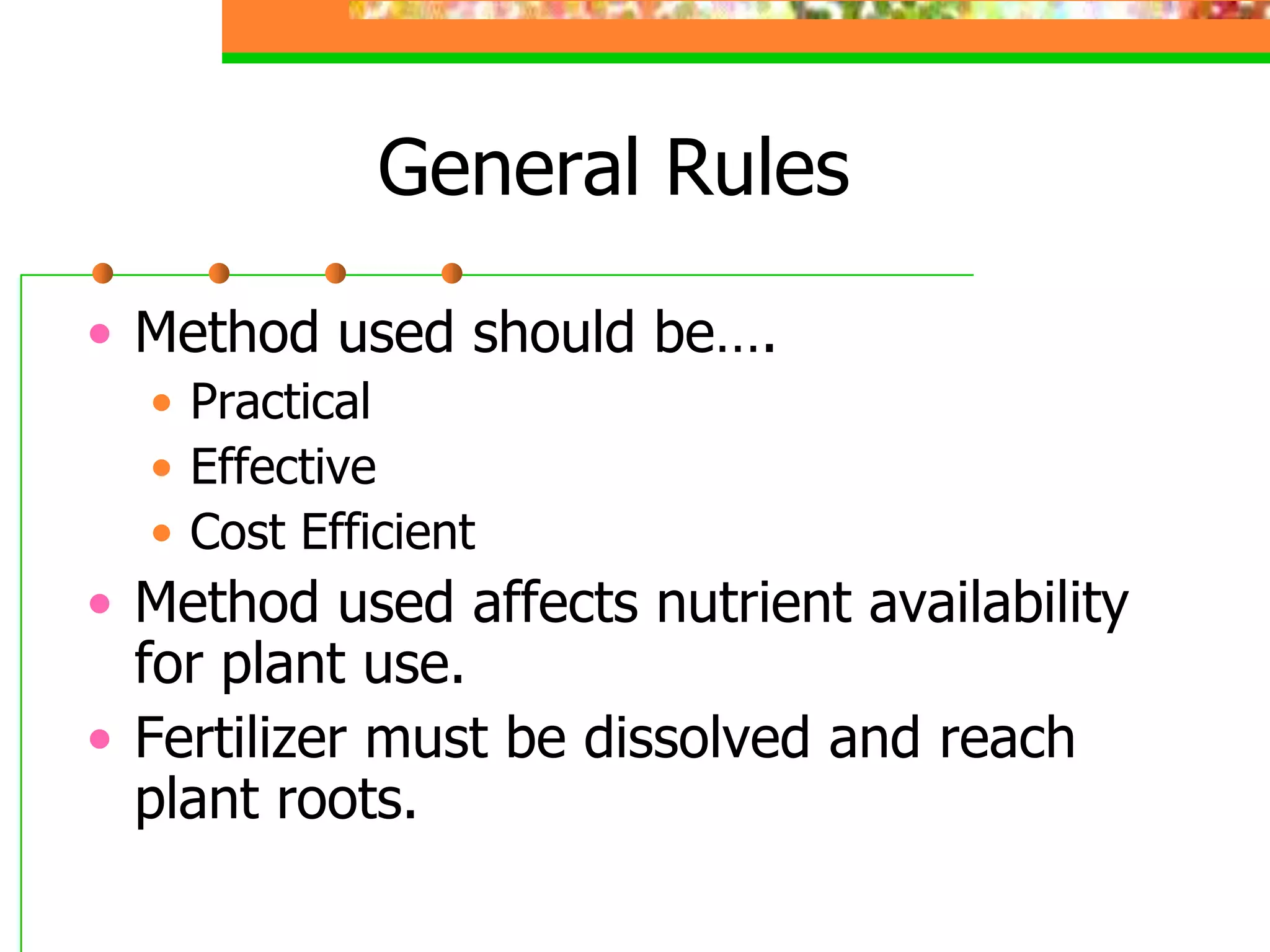 General Rules
• Method used should be….
• Practical
• Effective
• Cost Efficient
• Method used affects nutrient availability
for plant use.
• Fertilizer must be dissolved and reach
plant roots.
 