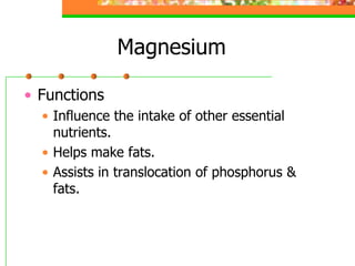 Magnesium
• Functions
• Influence the intake of other essential
nutrients.
• Helps make fats.
• Assists in translocation of phosphorus &
fats.
 