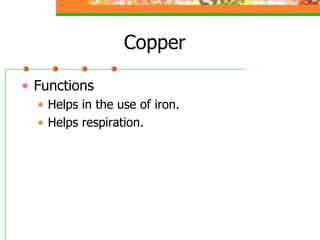 Copper
• Functions
• Helps in the use of iron.
• Helps respiration.
 