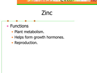 Zinc
• Functions
• Plant metabolism.
• Helps form growth hormones.
• Reproduction.
 