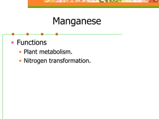 Manganese
• Functions
• Plant metabolism.
• Nitrogen transformation.
 