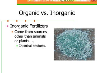 Organic vs. Inorganic
• Inorganic Fertilizers
• Come from sources
other than animals
or plants….
• Chemical products.
 