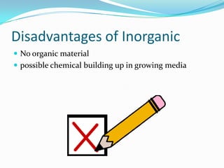 Disadvantages of Inorganic
 No organic material
 possible chemical building up in growing media
 