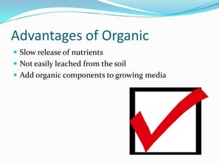 Advantages of Organic
 Slow release of nutrients
 Not easily leached from the soil
 Add organic components to growing media
 