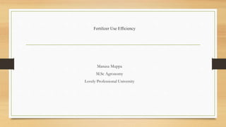 Fertilizer Use Efficiency
Manasa Muppa
M.Sc Agronomy
Lovely Professional University
 