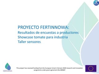 This project has received funding from the European Union’s Horizon 2020 research and innovation
programme under grant agreement No 689687
PROYECTO FERTINNOWA:
Resultados de encuestas a productores
Showcase tomate para industria
Taller sensores
 