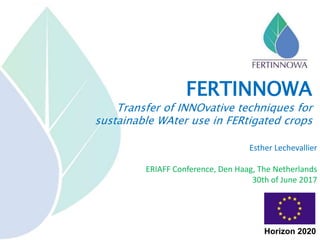 Esther Lechevallier
ERIAFF Conference, Den Haag, The Netherlands
30th of June 2017
FERTINNOWA
Transfer of INNOvative techniques for
sustainable WAter use in FERtigated crops
Horizon 2020
 
