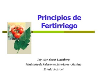 Principios de
Fertirriego
Ing. Agr. Oscar Lutenberg
Ministerio de Relaciones Exteriores - Mashav
Estado de Israel
 