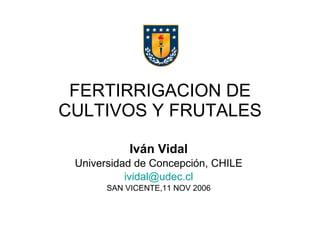 FERTIRRIGACION DE CULTIVOS Y FRUTALES Iván Vidal Universidad de Concepción, CHILE ividal @udec.cl SAN VICENTE,11 NOV 2006