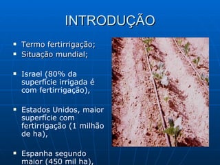INTRODUÇÃO Termo fertirrigação; Situação mundial; Israel (80% da superfície irrigada é com fertirrigação), Estados Unidos, maior superfície com fertirrigação (1 milhão de ha), Espanha segundo maior (450 mil ha), 