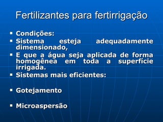 Fertilizantes para fertirrigação Condições: Sistema esteja adequadamente dimensionado,  E que a água seja aplicada de forma homogênea em toda a superfície irrigada.   Sistemas mais eficientes:  Gotejamento  Microaspersão 