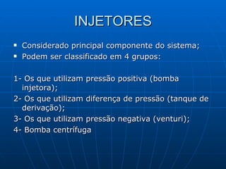INJETORES Considerado principal componente do sistema; Podem ser classificado em 4 grupos: 1- Os que utilizam pressão positiva (bomba injetora); 2- Os que utilizam diferença de pressão (tanque de derivação); 3- Os que utilizam pressão negativa (venturi); 4- Bomba centrífuga 