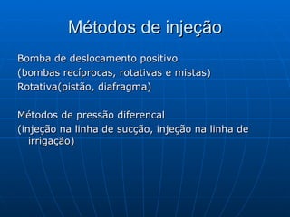 Métodos de injeção Bomba de deslocamento positivo (bombas recíprocas, rotativas e mistas) Rotativa(pistão, diafragma) Métodos de pressão diferencal (injeção na linha de sucção, injeção na linha de irrigação) 