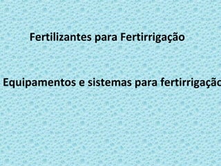 Equipamentos e sistemas para fertirrigação
Fertilizantes para Fertirrigação
 