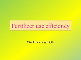 Fertilizer use efficiency
Miss Krishnamayee Sethi
 
