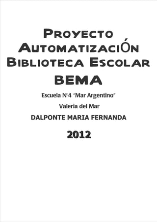Proyecto
 Automatización
Biblioteca Escolar
       BEMA
     Escuela N°4 “Mar Argentino”
           Valeria del Mar
   DALPONTE MARIA FERNANDA

              2012




                                   30
 