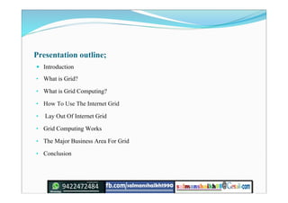 Presentation outline;
 Introduction
• What is Grid?
• What is Grid Computing?
• How To Use The Internet Grid
• Lay Out Of Internet Grid
• Grid Computing Works
• The Major Business Area For Grid
• Conclusion
 