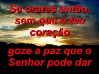 Se orares então, sem que o teu coração goze a paz que o Senhor pode dar 