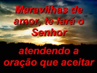 Maravilhas de amor, te fará o Senhor atendendo a oração que aceitar 