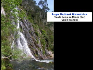 Auga Caída-A Mexadoira
Río do Seixo ou Couce (Sor)
Caión (Mañón)
 