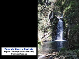 Pozo do Castro Rodicio
Rego da Loba (Palanca-Mandeo)
Cambás (Aranga
 