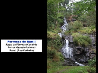 Fervenza de Ramil
Rego da Férveda (Casal de
Perros-Grande-Anllóns)
Ramil (Rus-Carballo)
 