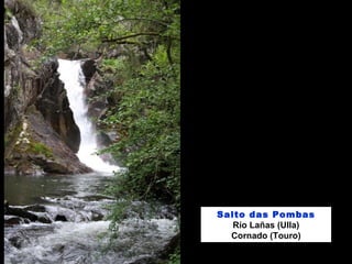 Salto das Pombas
Río Lañas (Ulla)
Cornado (Touro)
 