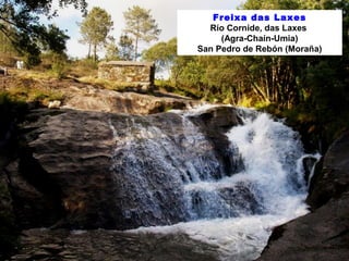 Freixa das Laxes 
Río Cornide, das Laxes 
(Agra-Chaín-Umia) 
San Pedro de Rebón (Moraña) 
 