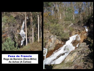 Pena de Francia 
Rego de Barreiro (Deva-Miño) 
As Achas (A Cañiza) 
 