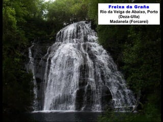 Freixa da Graña
Río da Veiga de Abaixo, Porto
(Deza-Ulla)
Madanela (Forcarei)
 