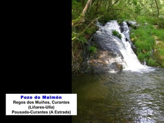 Pozo do Maimón
Regos dos Muíños, Curantes
(Liñares-Ulla)
Pousada-Curantes (A Estrada)
 