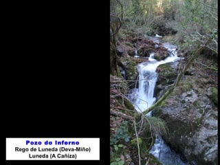 Pozo do Inferno
Rego de Luneda (Deva-Miño)
Luneda (A Cañiza)
 
