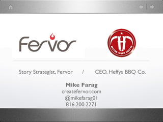 Story Strategist, Fervor   /    CEO, Heffys BBQ Co.

                     Mike Farag
                   createfervor.com
                    @mikefarag01
                     816.200.2271
 