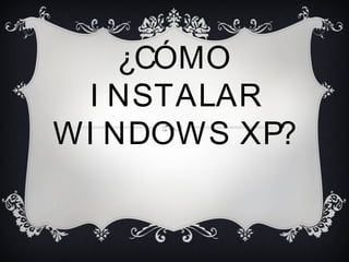 ¿CÓMO
I NSTALAR
WI NDOWS XP?
 