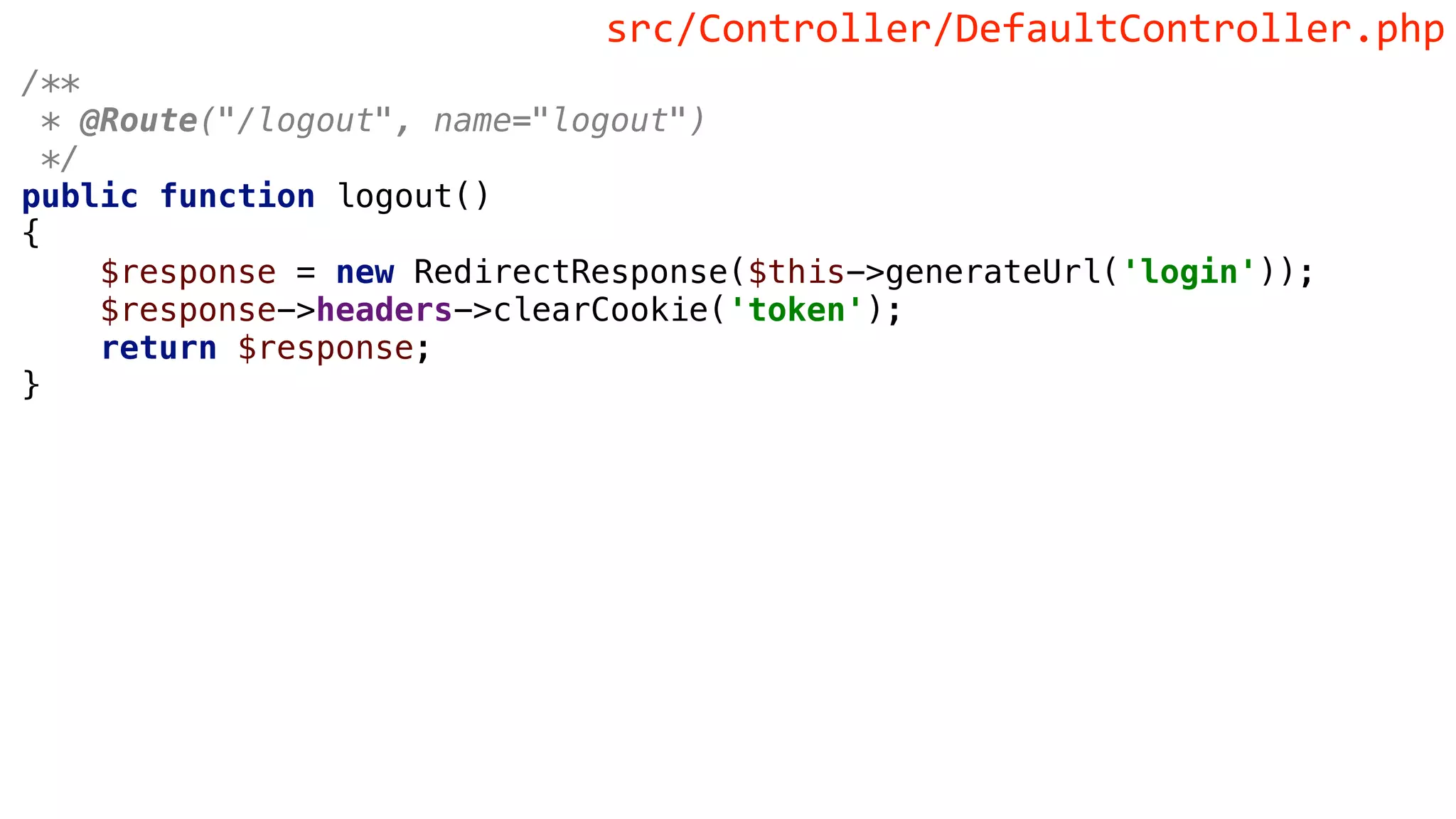 /**
* @Route("/logout", name="logout")
*/
public function logout()
{
$response = new RedirectResponse($this->generateUrl('login'));
$response->headers->clearCookie('token');
return $response;
}
src/Controller/DefaultController.php
 
