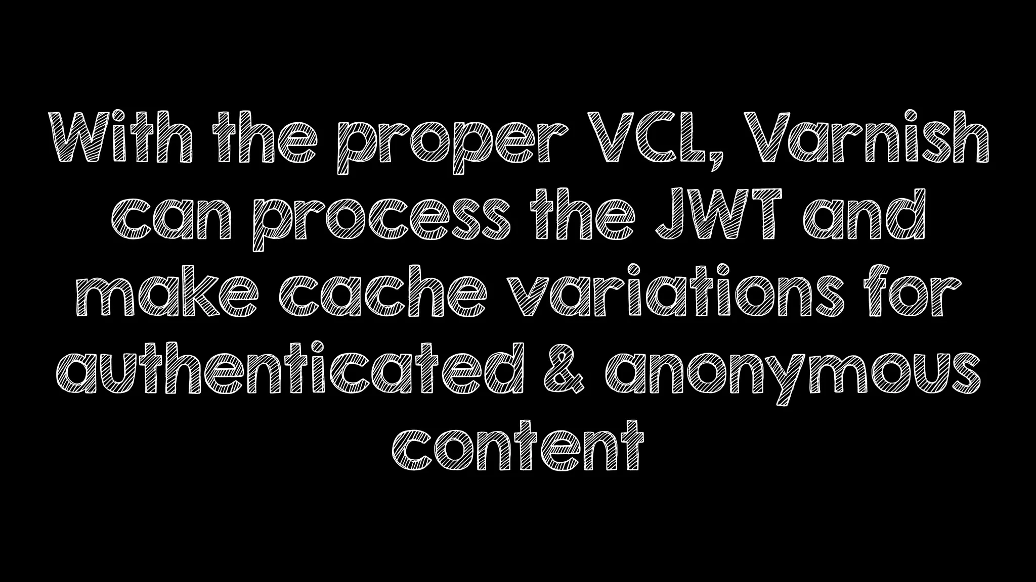 With the proper VCL, Varnish
can process the JWT and
make cache variations for
authenticated & anonymous
content
 