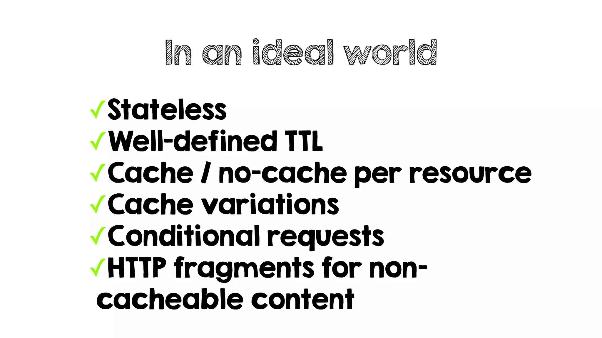 ✓Stateless
✓Well-defined TTL
✓Cache / no-cache per resource
✓Cache variations
✓Conditional requests
✓HTTP fragments for non-
cacheable content
In an ideal world
 